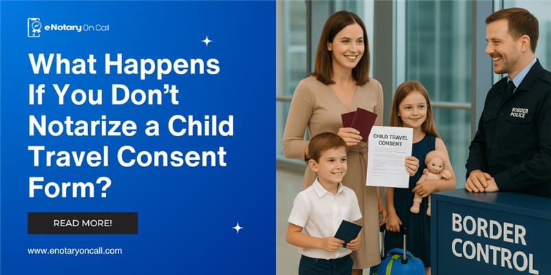 What Happens If You Don’t Notarize a Child Travel Consent Form?